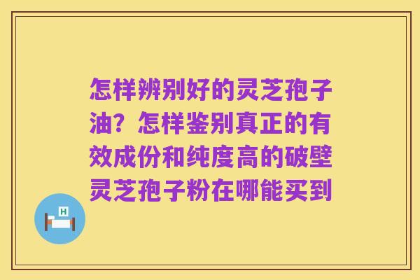怎样辨别好的灵芝孢子油?怎样鉴别真正的有效成份和纯度高的破壁灵芝孢子粉在哪能买到
