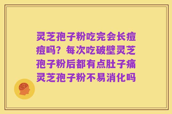 灵芝孢子粉吃完会长痘痘吗?每次吃破壁灵芝孢子粉后都有点肚子痛灵芝孢子粉不易消化吗