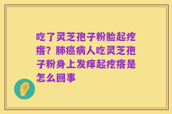 吃了灵芝孢子粉脸起疙瘩？肺癌病人吃灵芝孢子粉身上发痒起疙瘩是怎么回事