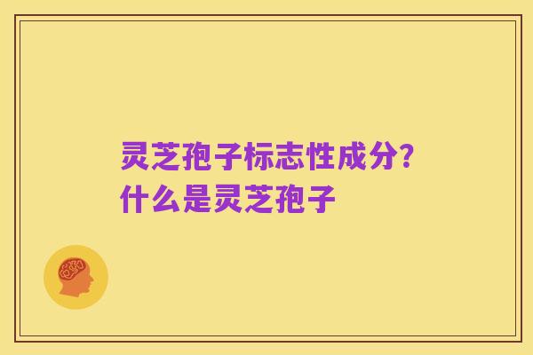 灵芝孢子标志性成分?什么是灵芝孢子