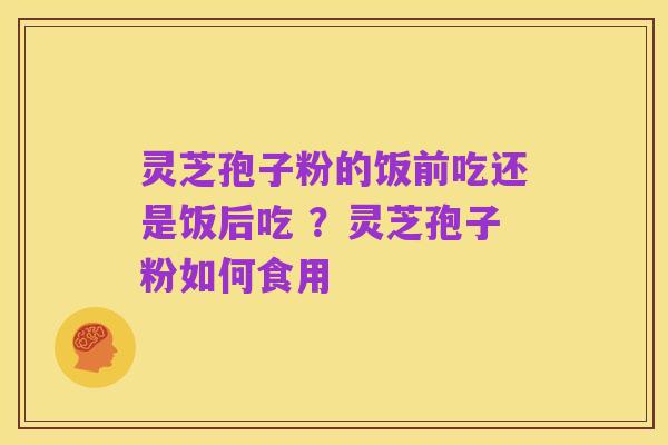 灵芝孢子粉的饭前吃还是饭后吃 ?灵芝孢子粉如何食用