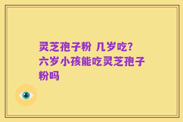 灵芝孢子粉 几岁吃?六岁小孩能吃灵芝孢子粉吗