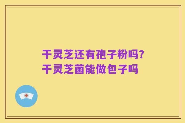 干灵芝还有孢子粉吗?干灵芝菌能做包子吗
