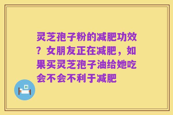 灵芝孢子粉的减肥功效？女朋友正在减肥，如果买灵芝孢子油给她吃会不会不利于减肥