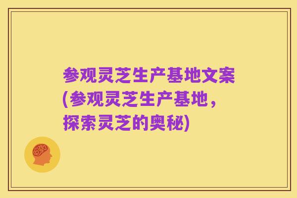 参观灵芝生产基地文案(参观灵芝生产基地,探索灵芝的奥秘)