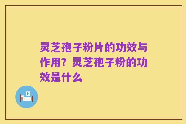 灵芝孢子粉片的功效与作用?灵芝孢子粉的功效是什么