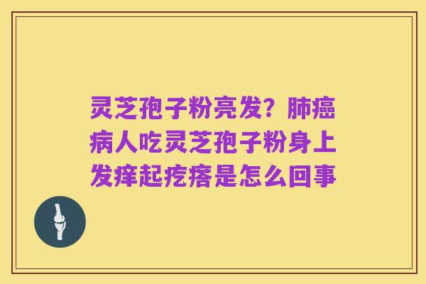 灵芝孢子粉亮发？肺癌病人吃灵芝孢子粉身上发痒起疙瘩是怎么回事