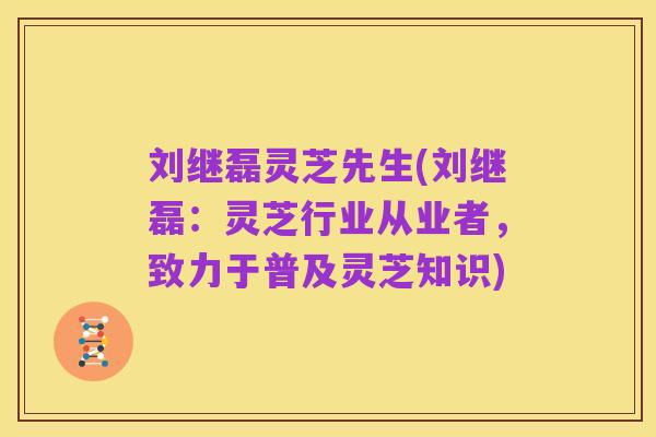 刘继磊灵芝先生(刘继磊:灵芝行业从业者,致力于普及灵芝知识)