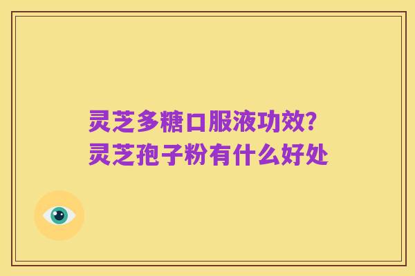 灵芝多糖口服液功效？灵芝孢子粉有什么好处