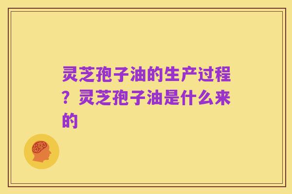 灵芝孢子油的生产过程?灵芝孢子油是什么来的