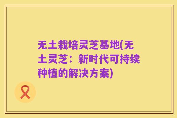 无土栽培灵芝基地(无土灵芝：新时代可持续种植的解决方案)