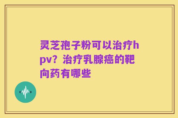 灵芝孢子粉可以治疗hpv?治疗乳腺癌的靶向药有哪些