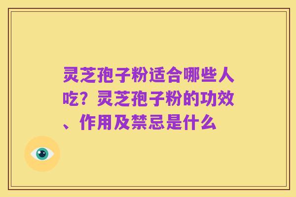 灵芝孢子粉适合哪些人吃?灵芝孢子粉的功效、作用及禁忌是什么