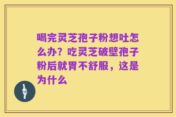 喝完灵芝孢子粉想吐怎么办？吃灵芝破壁孢子粉后就胃不舒服，这是为什么