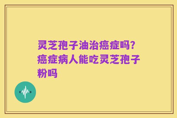 灵芝孢子油治癌症吗?癌症病人能吃灵芝孢子粉吗