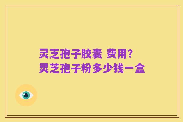 灵芝孢子胶囊 费用？灵芝孢子粉多少钱一盒