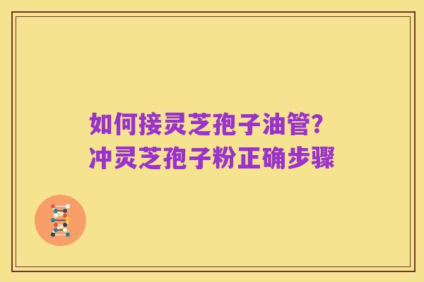 如何接灵芝孢子油管？冲灵芝孢子粉正确步骤