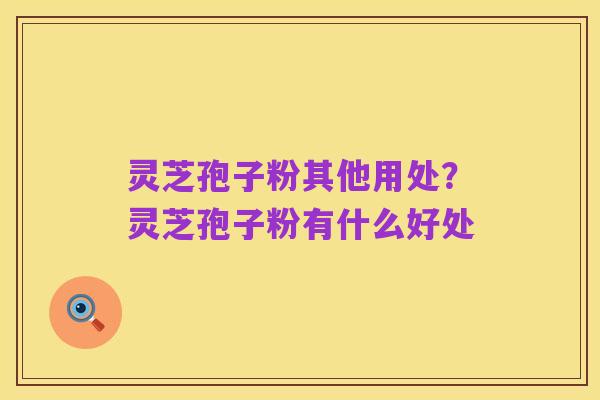 灵芝孢子粉其他用处?灵芝孢子粉有什么好处