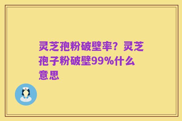 灵芝孢粉破壁率？灵芝孢子粉破壁99%什么意思