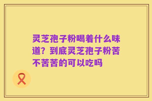 灵芝孢子粉喝着什么味道？到底灵芝孢子粉苦不苦苦的可以吃吗