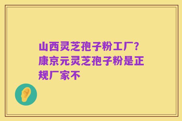山西灵芝孢子粉工厂?康京元灵芝孢子粉是正规厂家不