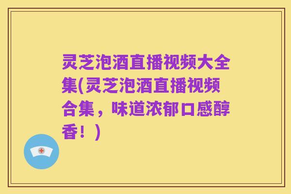 灵芝泡酒直播视频大全集(灵芝泡酒直播视频合集,味道浓郁口感醇香!)