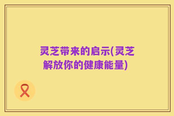 灵芝带来的启示(灵芝 解放你的健康能量)