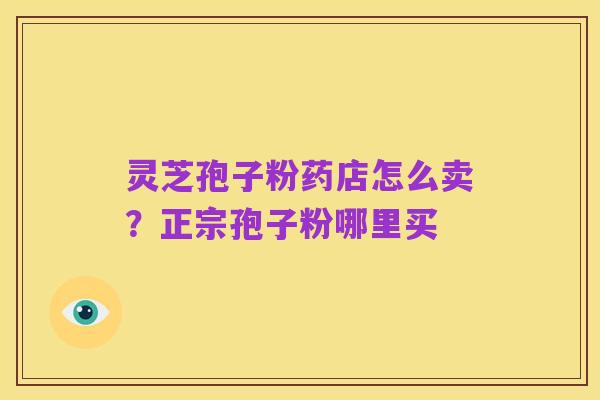 灵芝孢子粉药店怎么卖?正宗孢子粉哪里买