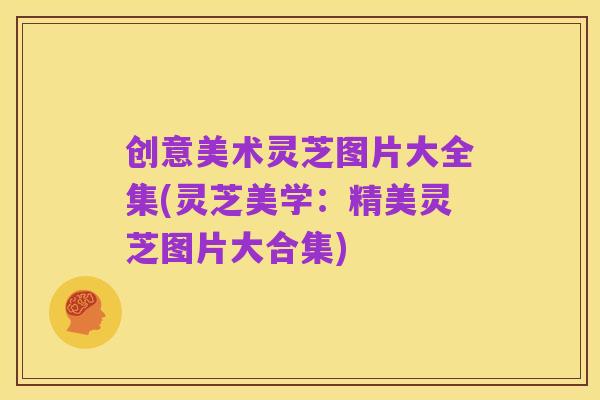 创意美术灵芝图片大全集(灵芝美学：精美灵芝图片大合集)