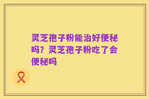 灵芝孢子粉能治好便秘吗？灵芝孢子粉吃了会便秘吗