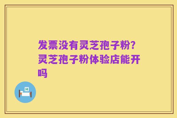 发票没有灵芝孢子粉?灵芝孢子粉体验店能开吗
