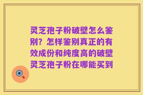灵芝孢子粉破壁怎么鉴别?怎样鉴别真正的有效成份和纯度高的破壁灵芝孢子粉在哪能买到