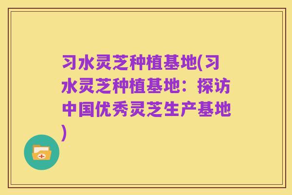习水灵芝种植基地(习水灵芝种植基地：探访中国优秀灵芝生产基地)