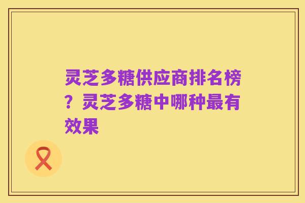 灵芝多糖供应商排名榜？灵芝多糖中哪种最有效果