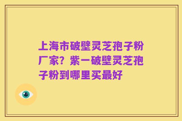 上海市破壁灵芝孢子粉厂家？紫一破壁灵芝孢子粉到哪里买最好
