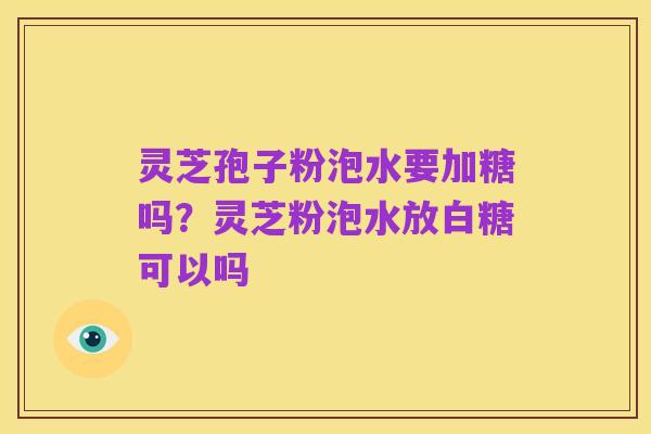 灵芝孢子粉泡水要加糖吗?灵芝粉泡水放白糖可以吗