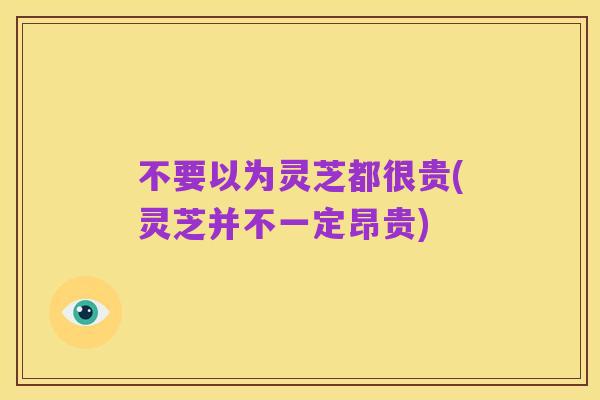 不要以为灵芝都很贵(灵芝并不一定昂贵)