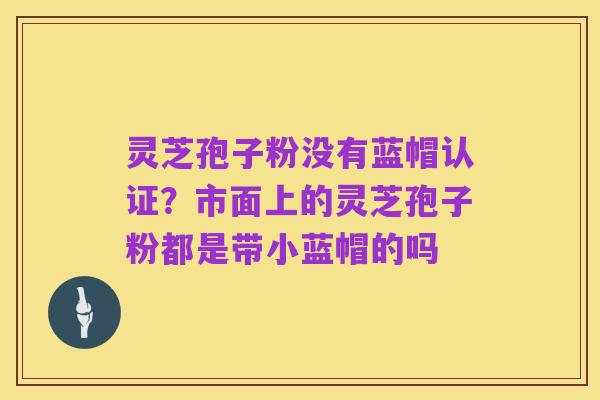 灵芝孢子粉没有蓝帽认证?市面上的灵芝孢子粉都是带小蓝帽的吗