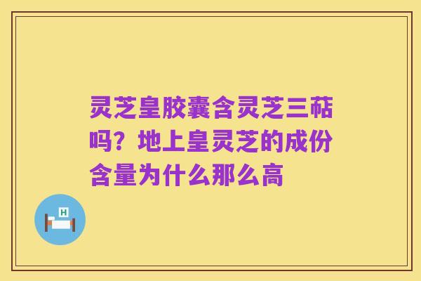 灵芝皇胶囊含灵芝三萜吗?地上皇灵芝的成份含量为什么那么高