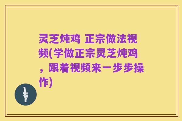 灵芝炖鸡 正宗做法视频(学做正宗灵芝炖鸡,跟着视频来一步步操作)