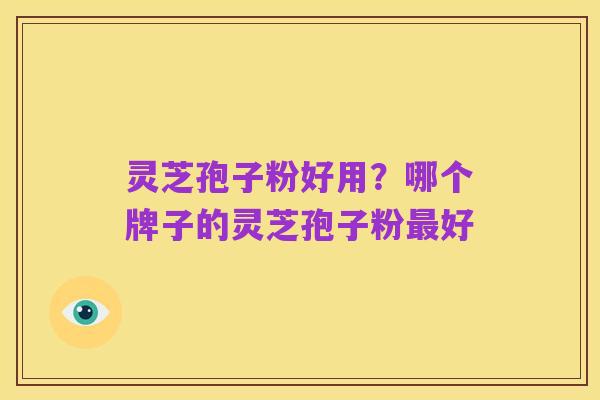 灵芝孢子粉好用？哪个牌子的灵芝孢子粉最好