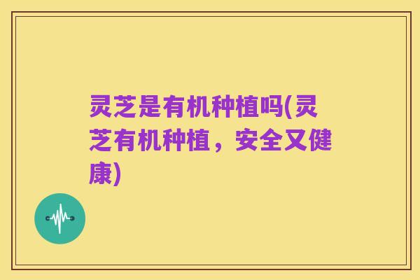 灵芝是有机种植吗(灵芝有机种植，安全又健康)