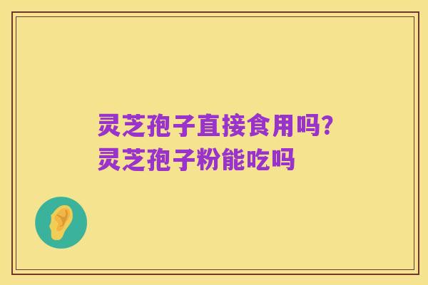 灵芝孢子直接食用吗?灵芝孢子粉能吃吗