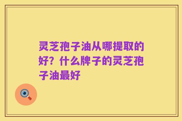 灵芝孢子油从哪提取的好？什么牌子的灵芝孢子油最好