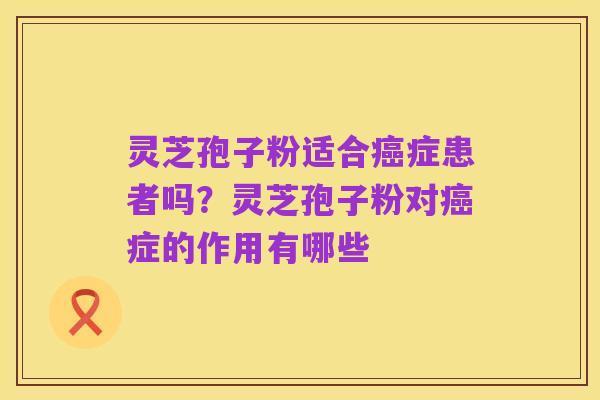 灵芝孢子粉适合癌症患者吗？灵芝孢子粉对癌症的作用有哪些