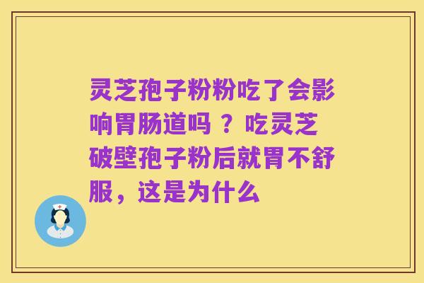 灵芝孢子粉粉吃了会影响胃肠道吗 ?吃灵芝破壁孢子粉后就胃不舒服,这是为什么