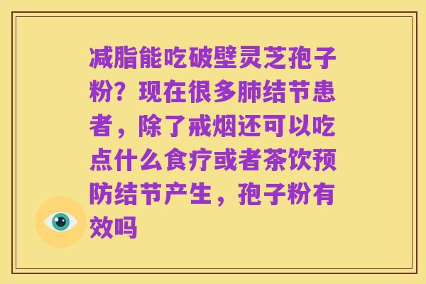 减脂能吃破壁灵芝孢子粉?现在很多肺结节患者,除了戒烟还可以吃点什么食疗或者茶饮预防结节产生,孢子粉有效吗