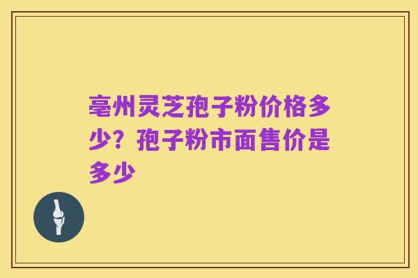 亳州灵芝孢子粉价格多少？孢子粉市面售价是多少