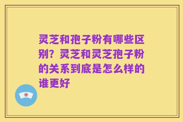灵芝和孢子粉有哪些区别?灵芝和灵芝孢子粉的关系到底是怎么样的谁更好