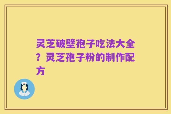 灵芝破壁孢子吃法大全？灵芝孢子粉的制作配方